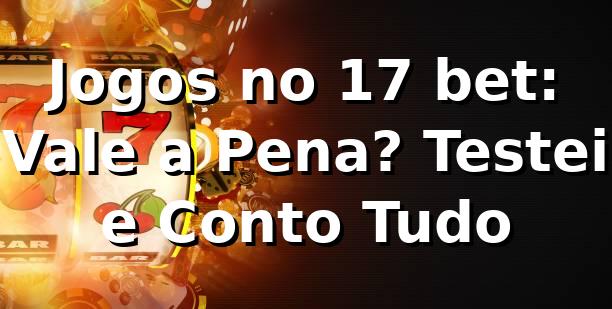 Jogos no 17 bet: Vale a Pena? Testei e Conto Tudo 🎰